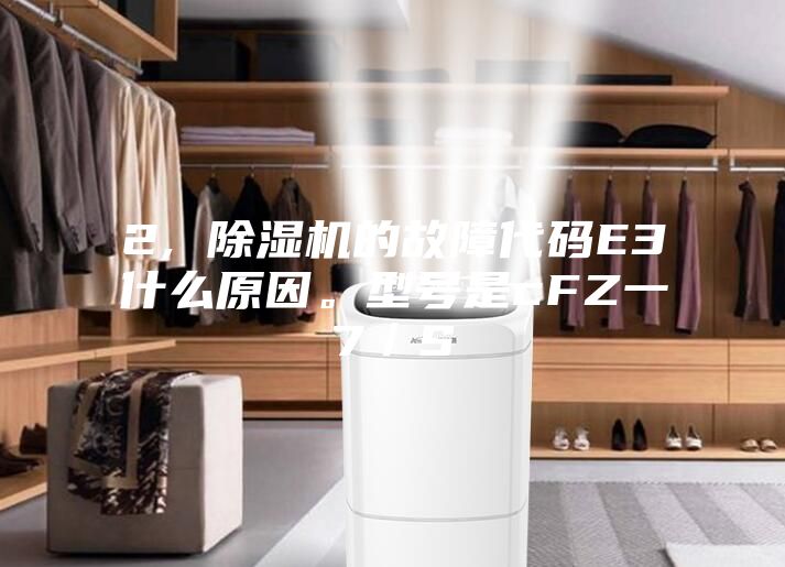 2, 除濕機(jī)的故障代碼E3什么原因。型號是cFZ一7／S
