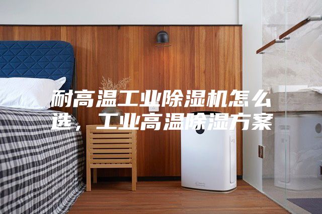 耐高溫工業(yè)除濕機怎么選，工業(yè)高溫除濕方案