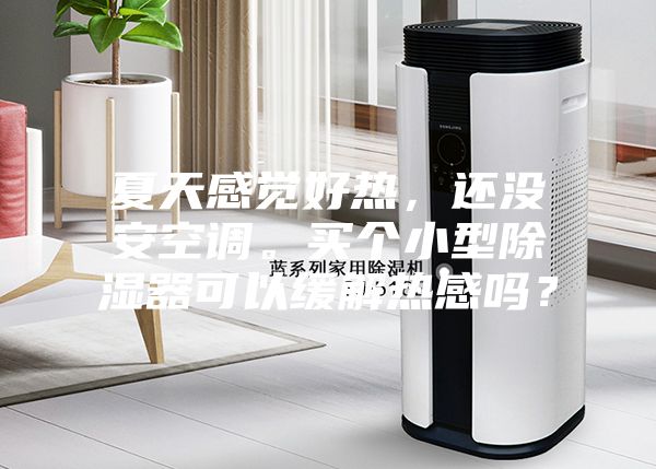 夏天感覺好熱，還沒安空調。買個小型除濕器可以緩解熱感嗎？