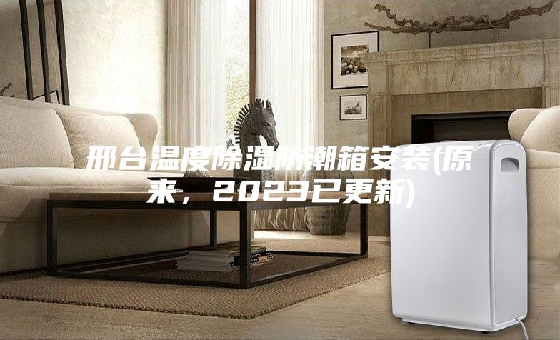 邢臺(tái)溫度除濕防潮箱安裝(原來，2023已更新)