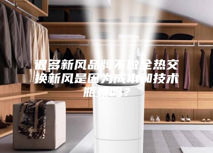 很多新風品牌不做全熱交換新風是因為成本和技術(shù)瓶頸嗎？