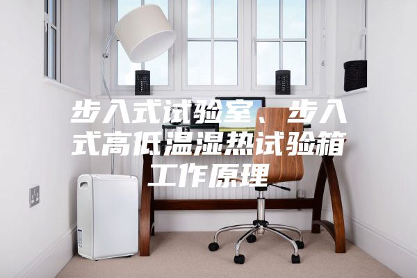 步入式試驗室、步入式高低溫濕熱試驗箱工作原理