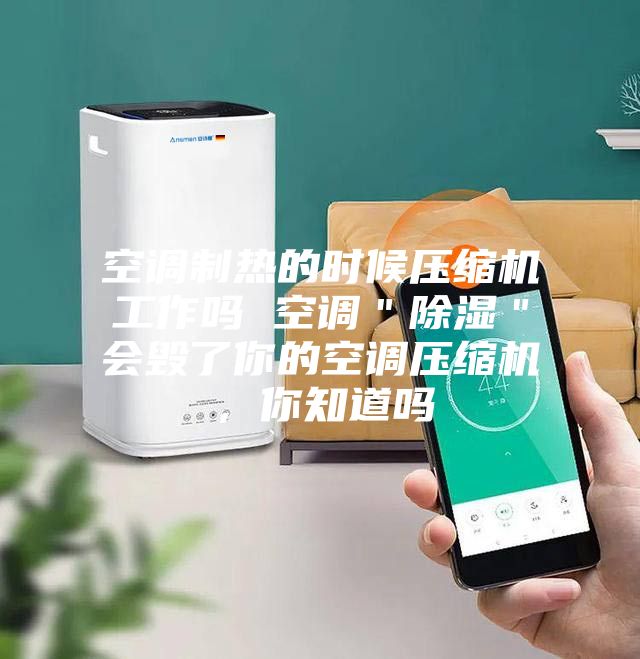 空調(diào)制熱的時(shí)候壓縮機(jī)工作嗎 空調(diào)＂除濕＂會(huì)毀了你的空調(diào)壓縮機(jī)，你知道嗎