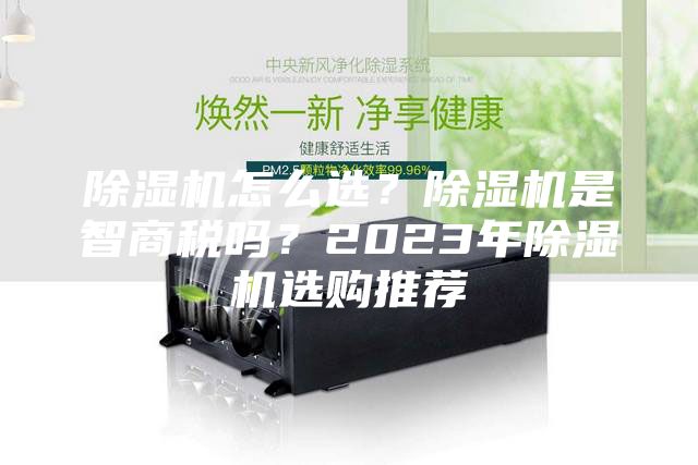 除濕機(jī)怎么選？除濕機(jī)是智商稅嗎？2023年除濕機(jī)選購(gòu)?fù)扑]