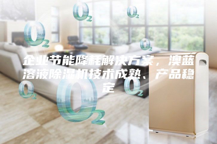 企業(yè)節(jié)能降耗解決方案，澳藍溶液除濕機技術成熟、產(chǎn)品穩(wěn)定
