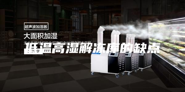 低溫高濕解凍庫(kù)的缺點(diǎn)