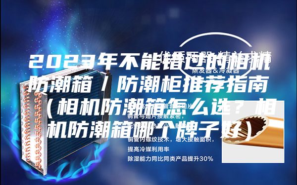 2023年不能錯過的相機防潮箱／防潮柜推薦指南（相機防潮箱怎么選？相機防潮箱哪個牌子好）