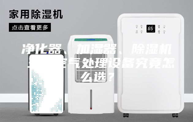 凈化器、加濕器、除濕機 三大空氣處理設備究竟怎么選？