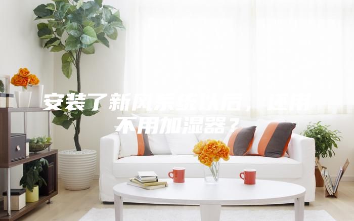 安裝了新風(fēng)系統(tǒng)以后，還用不用加濕器？