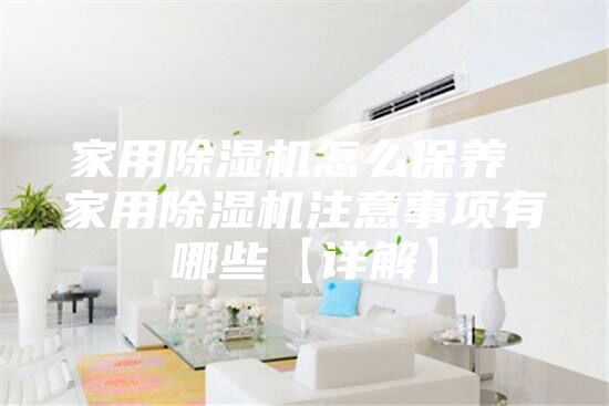 家用除濕機(jī)怎么保養(yǎng) 家用除濕機(jī)注意事項(xiàng)有哪些【詳解】