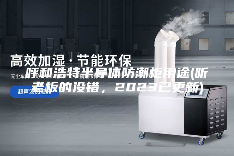 呼和浩特半導體防潮柜用途(聽老板的沒錯，2023已更新)