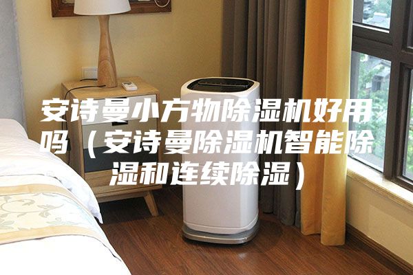安詩曼小方物除濕機好用嗎（安詩曼除濕機智能除濕和連續(xù)除濕）