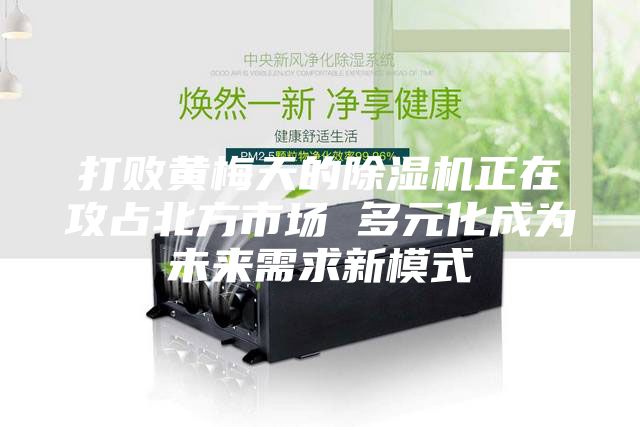 打敗黃梅天的除濕機正在攻占北方市場 多元化成為未來需求新模式