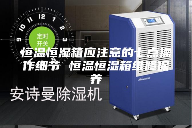 恒溫恒濕箱應注意的七點操作細節 恒溫恒濕箱維修保養