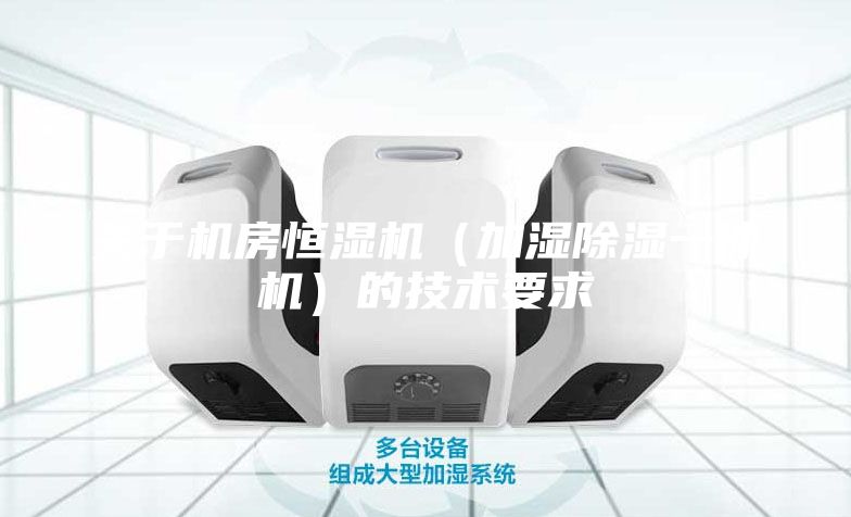 關于機房恒濕機（加濕除濕一體機）的技術要求