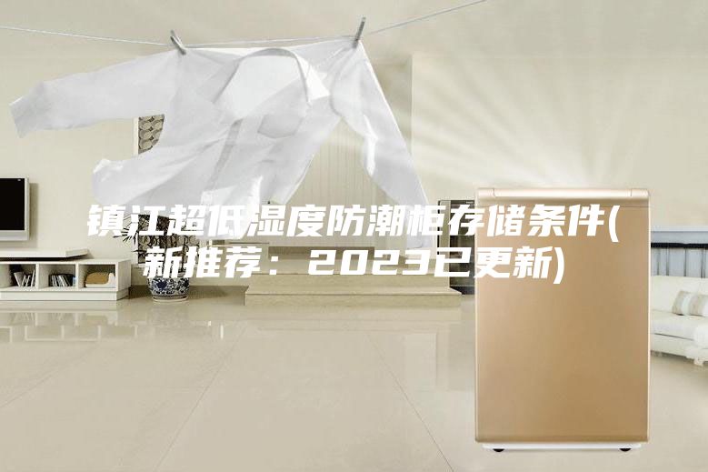 鎮(zhèn)江超低濕度防潮柜存儲條件(新推薦：2023已更新)