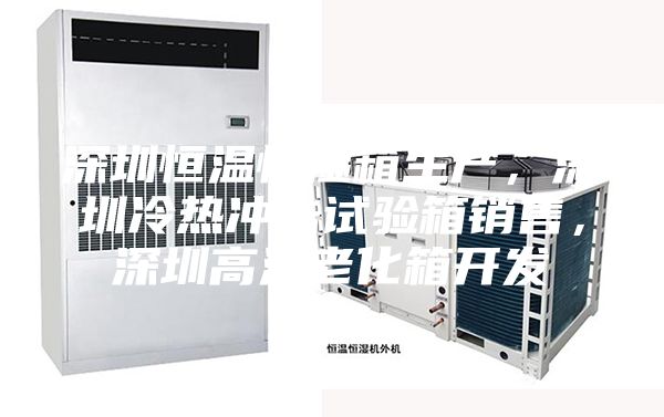 深圳恒溫恒濕箱生產，深圳冷熱沖擊試驗箱銷售，深圳高溫老化箱開發