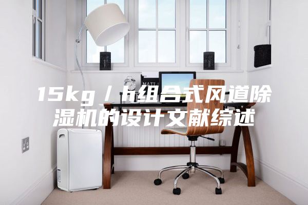 15kg／h組合式風(fēng)道除濕機的設(shè)計文獻(xiàn)綜述