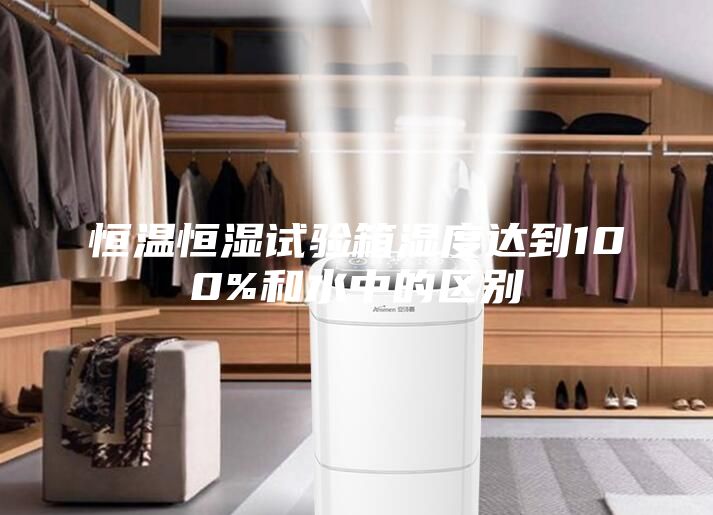 恒溫恒濕試驗箱濕度達(dá)到100%和水中的區(qū)別