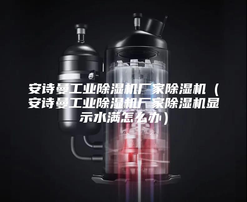 安詩曼工業除濕機廠家除濕機（安詩曼工業除濕機廠家除濕機顯示水滿怎么辦）