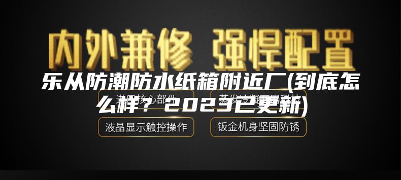樂從防潮防水紙箱附近廠(到底怎么樣？2023已更新)