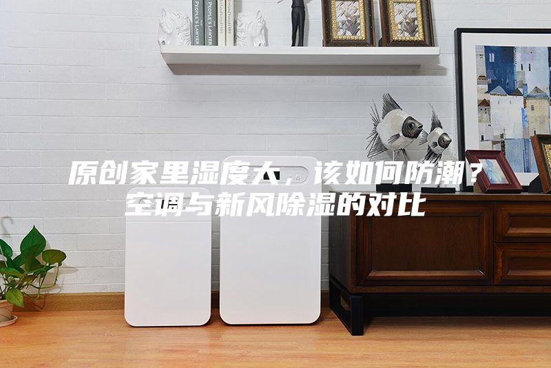 原創家里濕度大，該如何防潮？空調與新風除濕的對比