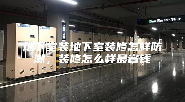 地下室裝地下室裝修怎樣防潮，裝修怎么樣最省錢