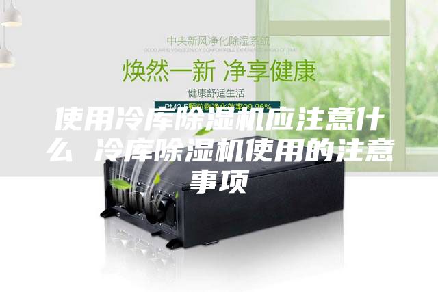 使用冷庫(kù)除濕機(jī)應(yīng)注意什么 冷庫(kù)除濕機(jī)使用的注意事項(xiàng)