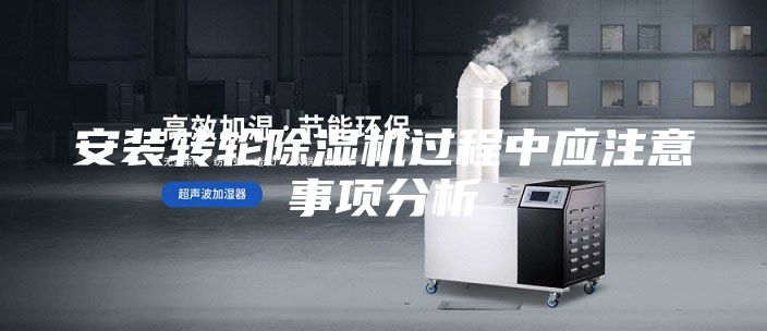 安裝轉(zhuǎn)輪除濕機過程中應注意事項分析