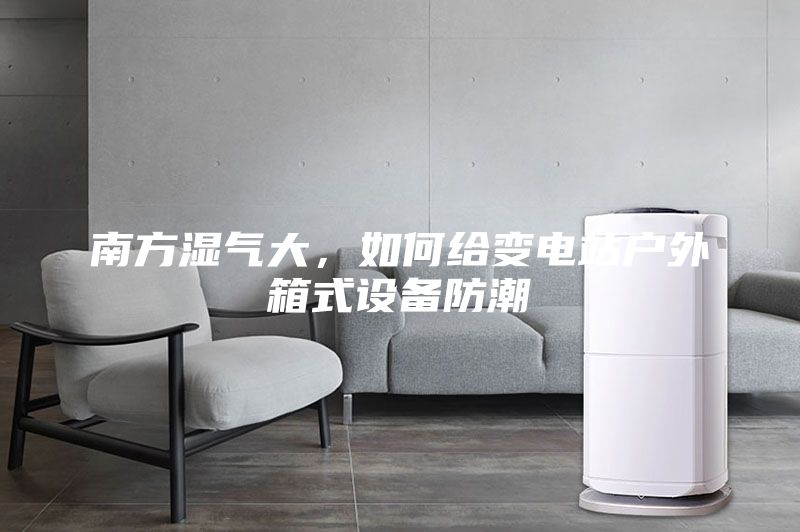 南方濕氣大，如何給變電站戶外箱式設(shè)備防潮