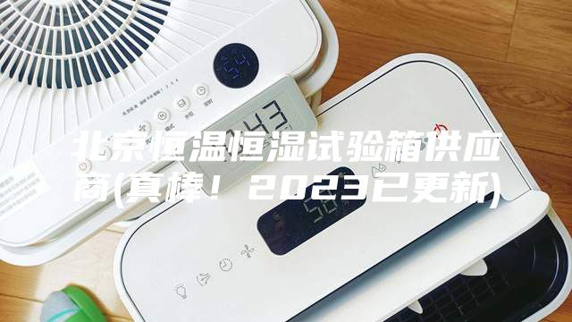 北京恒溫恒濕試驗箱供應商(真棒！2023已更新)