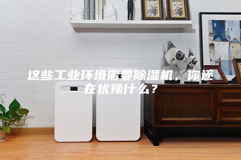 這些工業環境需要除濕機，你還在猶豫什么？