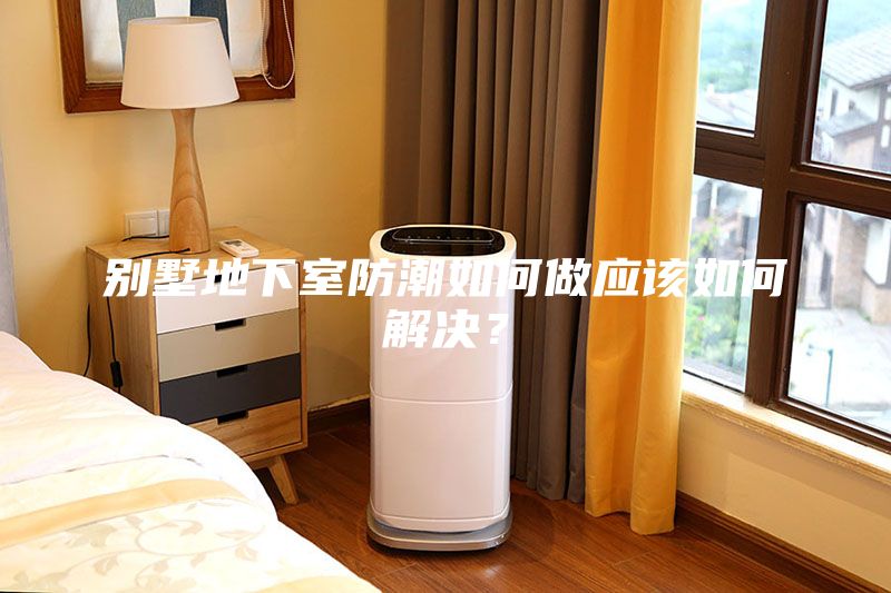 別墅地下室防潮如何做應(yīng)該如何解決？