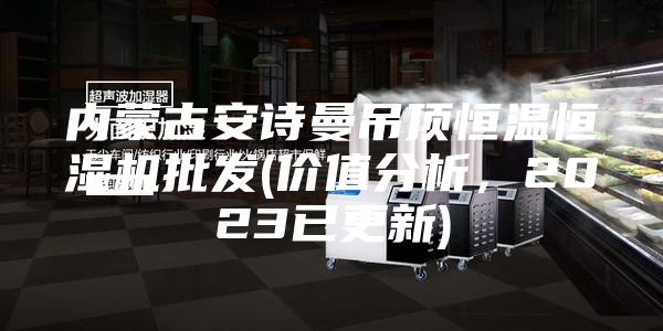 內蒙古安詩曼吊頂恒溫恒濕機批發(價值分析，2023已更新)