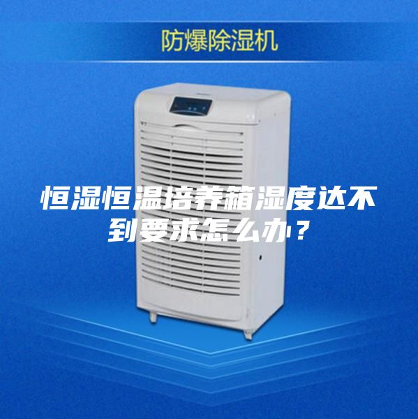恒濕恒溫培養(yǎng)箱濕度達不到要求怎么辦？