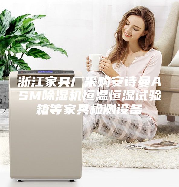 浙江家具廠采購(gòu)安詩曼ASM除濕機(jī)恒溫恒濕試驗(yàn)箱等家具檢測(cè)設(shè)備