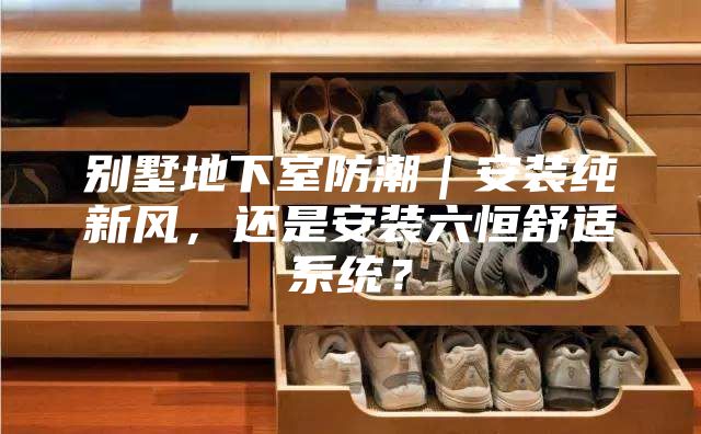 別墅地下室防潮｜安裝純新風，還是安裝六恒舒適系統？