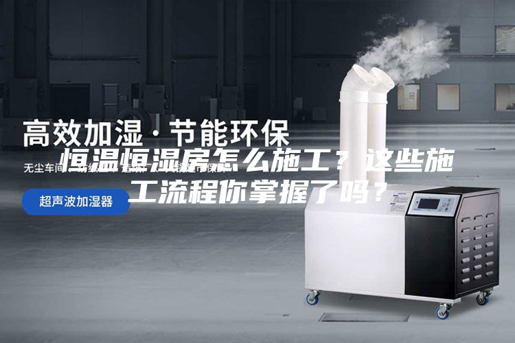 恒溫恒濕房怎么施工？這些施工流程你掌握了嗎？
