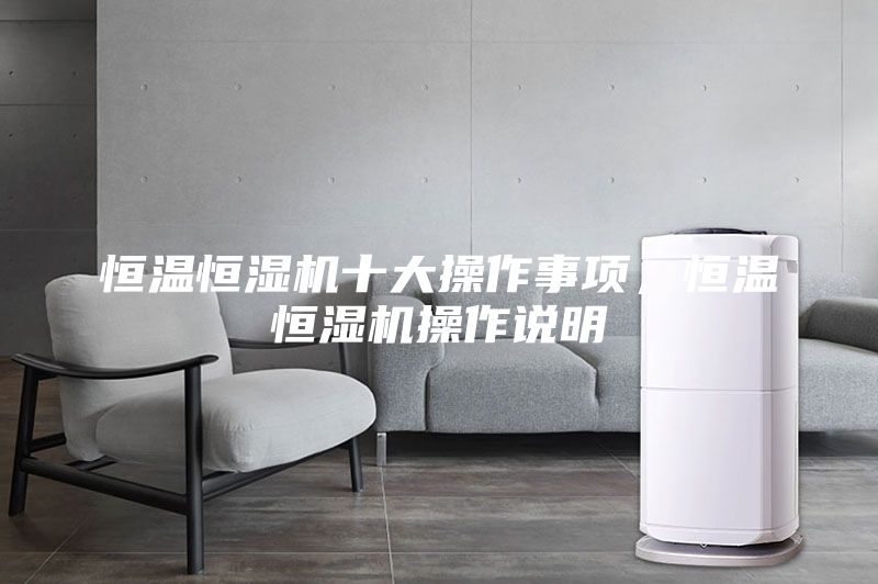 恒溫恒濕機(jī)十大操作事項(xiàng)，恒溫恒濕機(jī)操作說(shuō)明