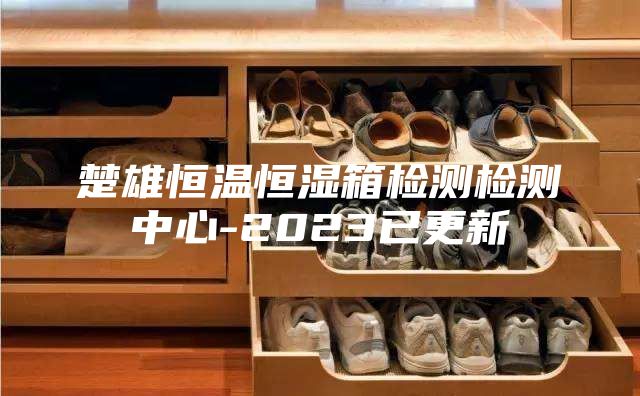 楚雄恒溫恒濕箱檢測(cè)檢測(cè)中心-2023已更新