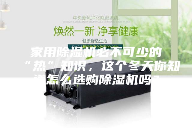 家用除濕機(jī)必不可少的“熱”知識，這個冬天你知道怎么選購除濕機(jī)嗎？