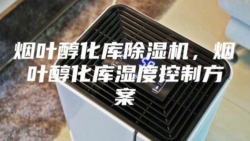 煙葉醇化庫(kù)除濕機(jī)，煙葉醇化庫(kù)濕度控制方案