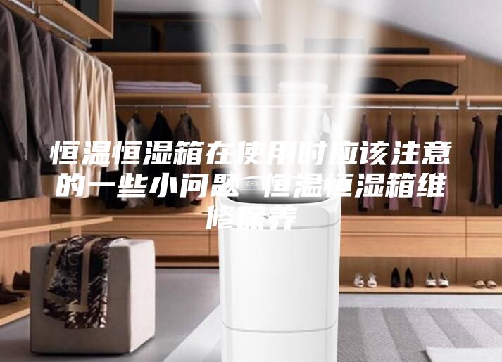 恒溫恒濕箱在使用時(shí)應(yīng)該注意的一些小問題 恒溫恒濕箱維修保養(yǎng)