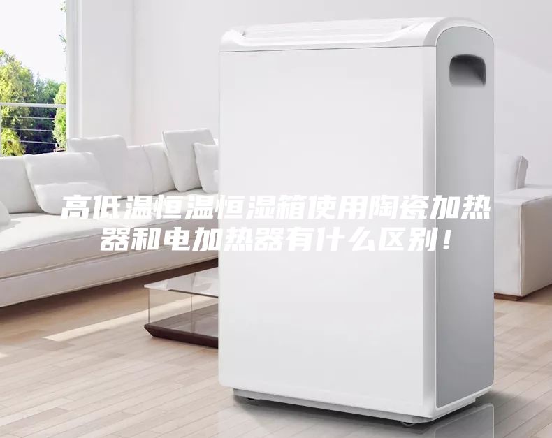 高低溫恒溫恒濕箱使用陶瓷加熱器和電加熱器有什么區別！