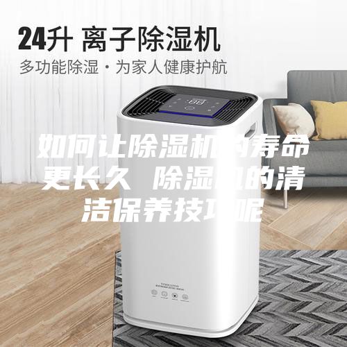 如何讓除濕機(jī)的壽命更長(zhǎng)久 除濕機(jī)的清潔保養(yǎng)技巧呢