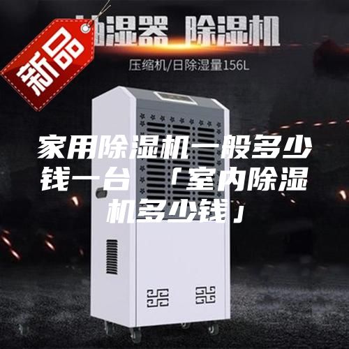 家用除濕機(jī)一般多少錢(qián)一臺(tái) 「室內(nèi)除濕機(jī)多少錢(qián)」
