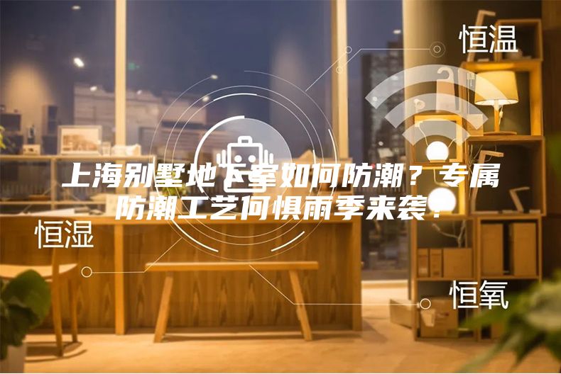 上海別墅地下室如何防潮？專屬防潮工藝何懼雨季來襲？