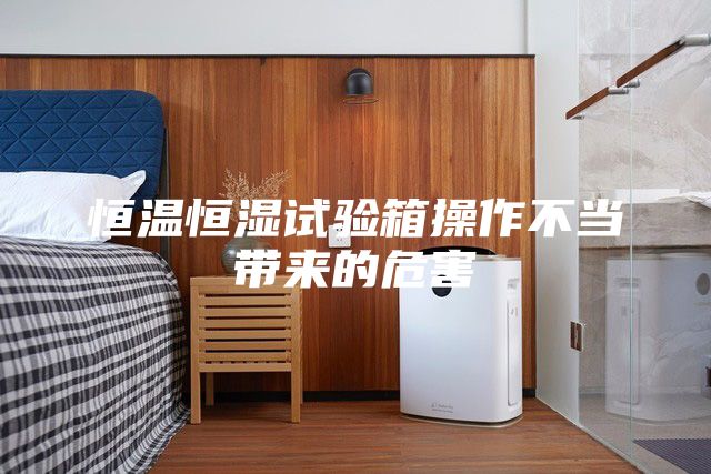 恒溫恒濕試驗箱操作不當帶來的危害
