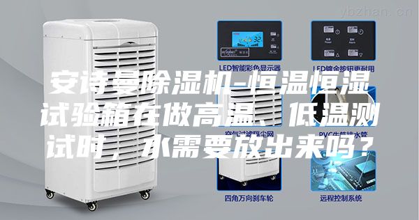安詩曼除濕機-恒溫恒濕試驗箱在做高溫、低溫測試時，水需要放出來嗎？
