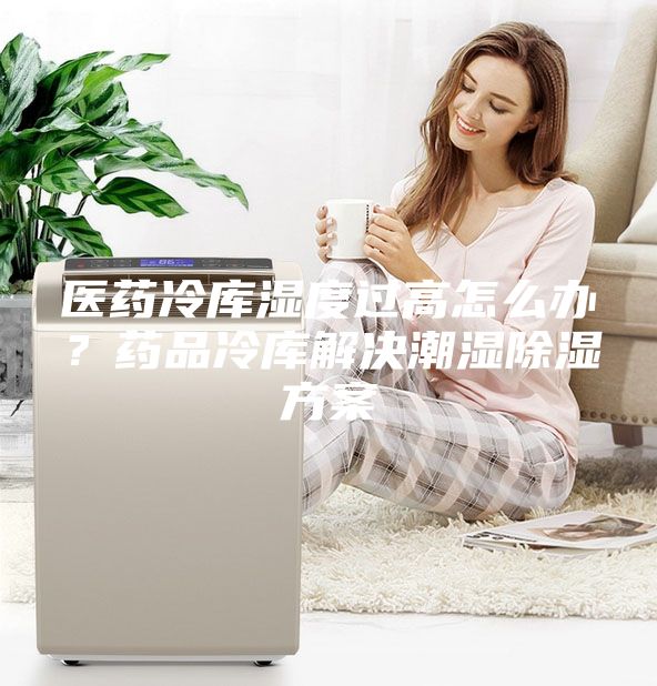 醫(yī)藥冷庫(kù)濕度過高怎么辦？藥品冷庫(kù)解決潮濕除濕方案